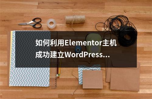 如何利用Elementor主机成功建立WordPress独立站点?