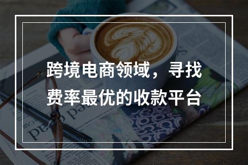 跨境电商领域,寻找费率最优的收款平台