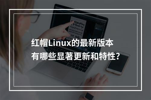 红帽Linux的最新版本有哪些显著更新和特性?