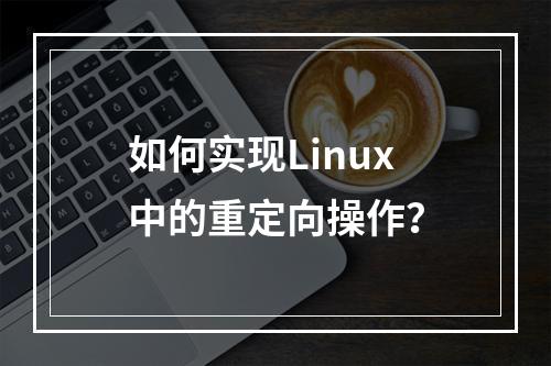 如何实现Linux中的重定向操作?