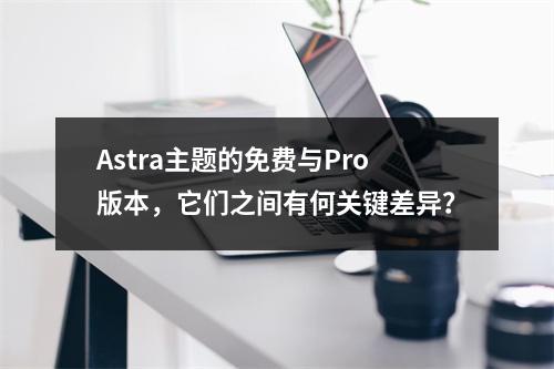 Astra主题的免费与Pro版本,它们之间有何关键差异?