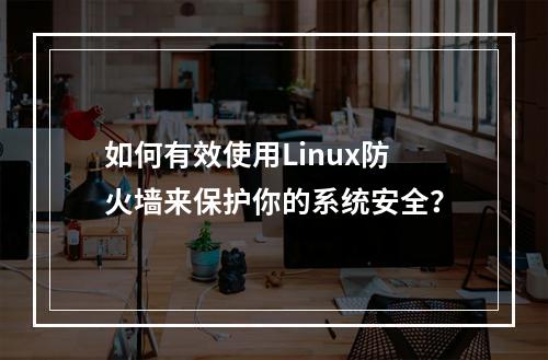 如何有效使用Linux防火墙来保护你的系统安全?