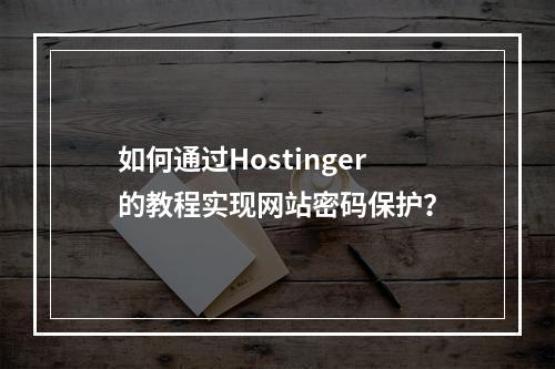 如何通过Hostinger的教程实现网站密码保护?