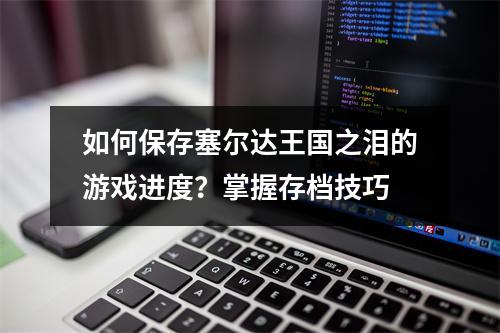 如何保存塞尔达王国之泪的游戏进度?掌握存档技巧