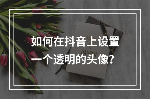 如何在抖音上设置一个透明的头像?