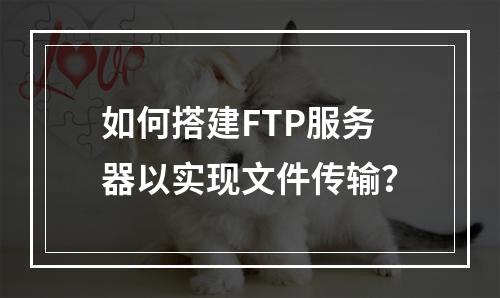 如何搭建FTP服务器以实现文件传输?