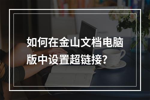 如何在金山文档电脑版中设置超链接?
