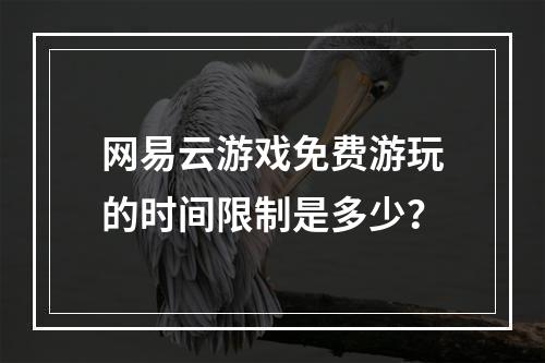 网易云游戏免费游玩的时间限制是多少?