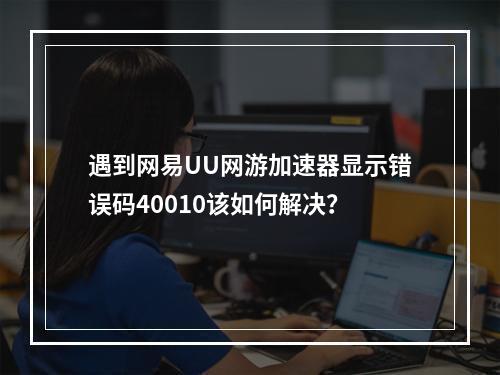 遇到网易UU网游加速器显示错误码40010该如何解决?