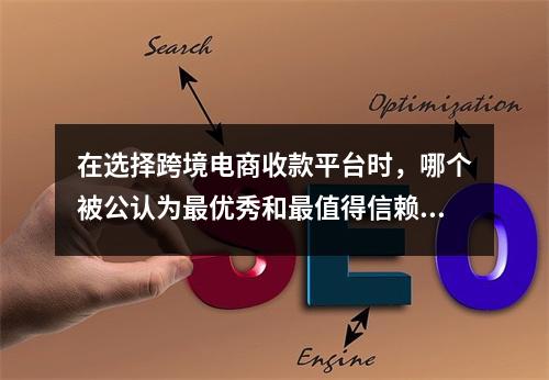 在选择跨境电商收款平台时,哪个被公认为最优秀和最值得信赖?