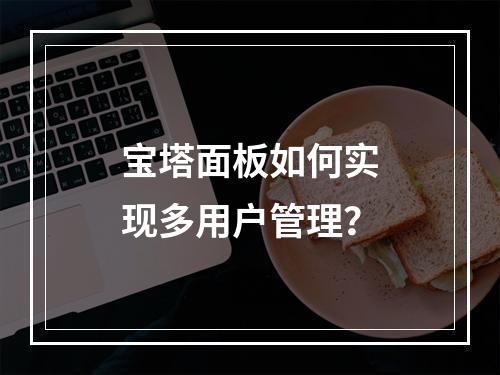 宝塔面板如何实现多用户管理?