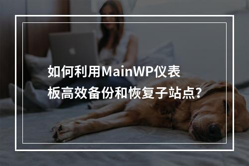 如何利用MainWP仪表板高效备份和恢复子站点?