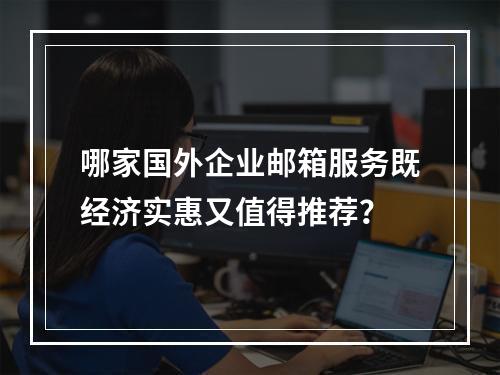 哪家国外企业邮箱服务既经济实惠又值得推荐?