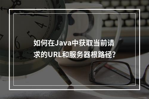 如何在Java中获取当前请求的URL和服务器根路径?