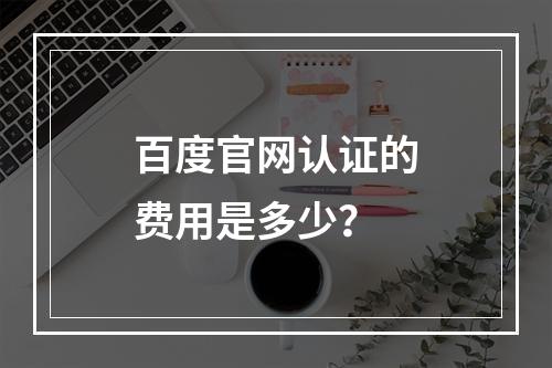 百度官网认证的费用是多少?