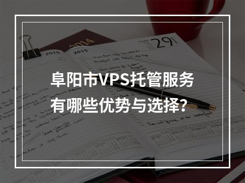阜阳市VPS托管服务有哪些优势与选择?