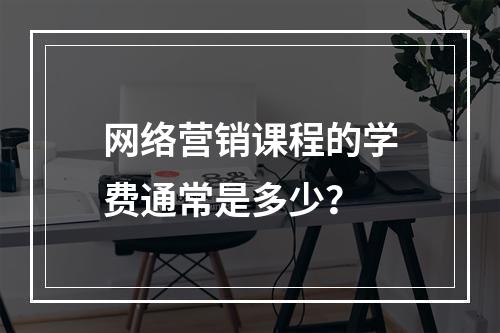 网络营销课程的学费通常是多少?