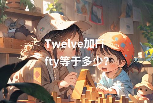 Twelve加Fifty等于多少?