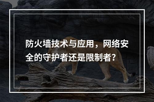 防火墙技术与应用,网络安全的守护者还是限制者?