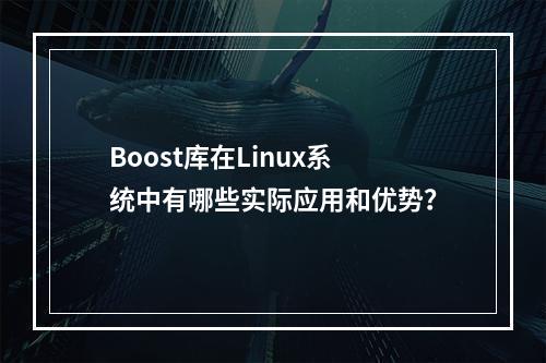 Boost库在Linux系统中有哪些实际应用和优势?