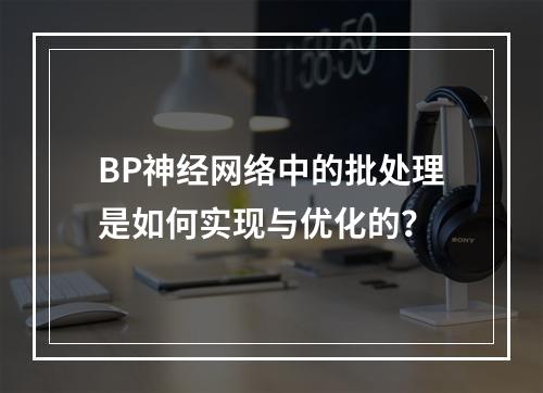 BP神经网络中的批处理是如何实现与优化的?