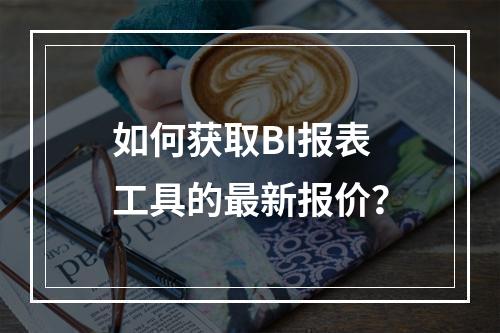 如何获取BI报表工具的最新报价?