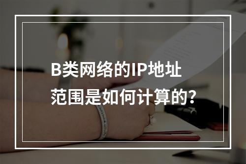 B类网络的IP地址范围是如何计算的?