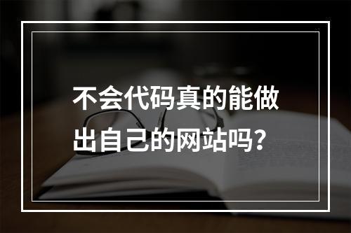 不会代码真的能做出自己的网站吗?