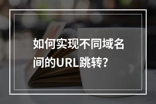 如何实现不同域名间的URL跳转?