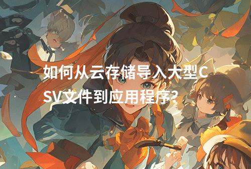 如何从云存储导入大型CSV文件到应用程序?