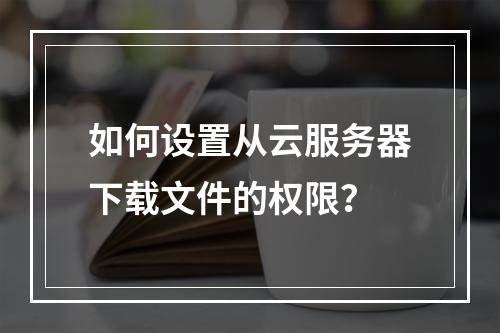 如何设置从云服务器下载文件的权限?