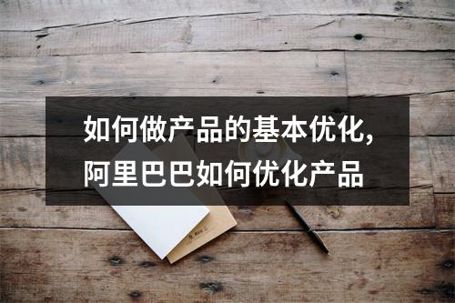 如何做产品的基本优化,阿里巴巴如何优化产品