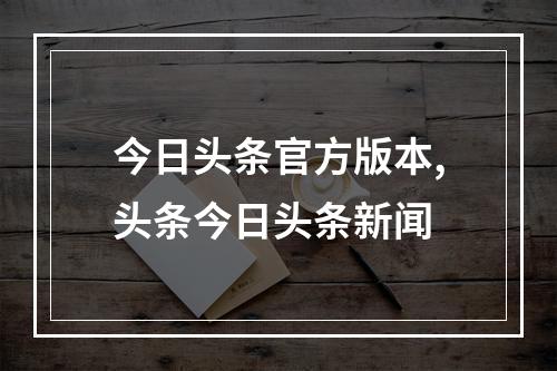 今日头条官方版本,头条今日头条新闻