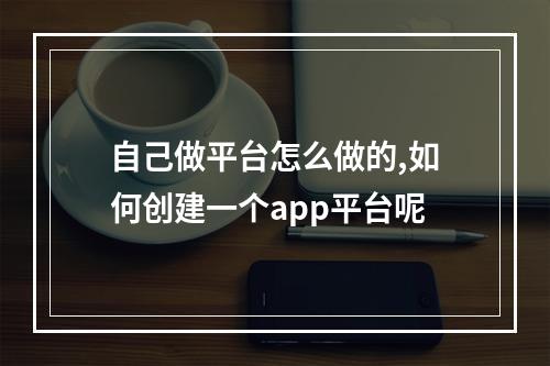 自己做平台怎么做的,如何创建一个app平台呢