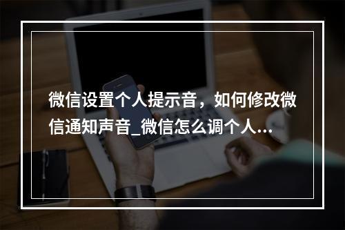 微信设置个人提示音,如何修改微信通知声音_微信怎么调个人提示音