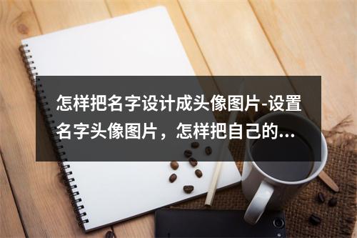 怎样把名字设计成头像图片-设置名字头像图片,怎样把自己的名字设成QQ头像