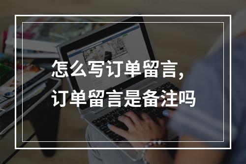 怎么写订单留言,订单留言是备注吗