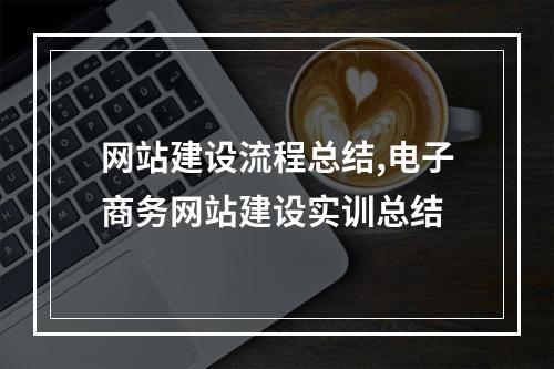 网站建设流程总结,电子商务网站建设实训总结