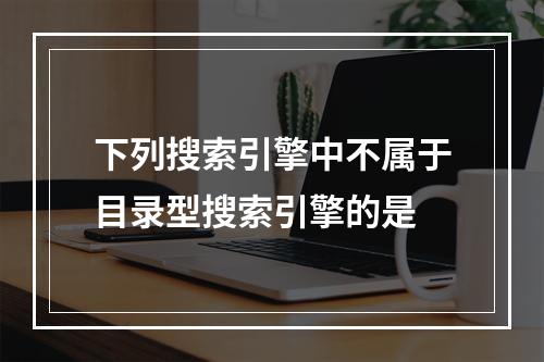 下列搜索引擎中不属于目录型搜索引擎的是