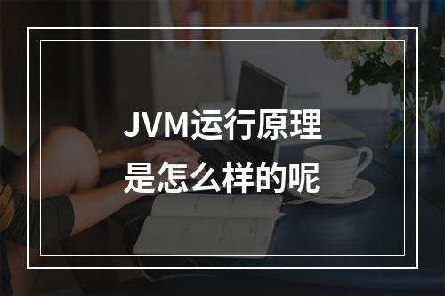 JVM运行原理是怎么样的呢
