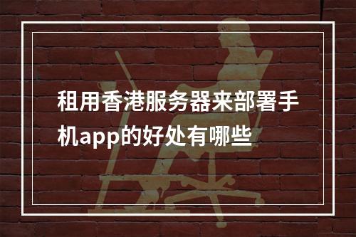 租用香港服务器来部署手机app的好处有哪些