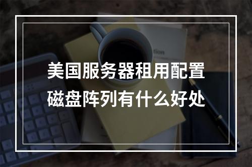 美国服务器租用配置磁盘阵列有什么好处