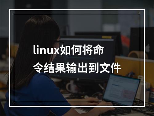 linux如何将命令结果输出到文件