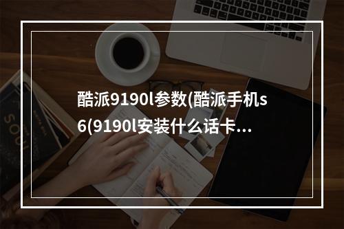 酷派9190l参数(酷派手机s6(9190l安装什么话卡?)