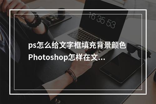 ps怎么给文字框填充背景颜色 Photoshop怎样在文字后面加背景色?