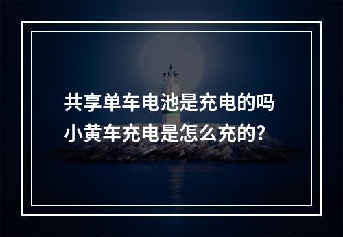 共享单车电池是充电的吗 小黄车充电是怎么充的?