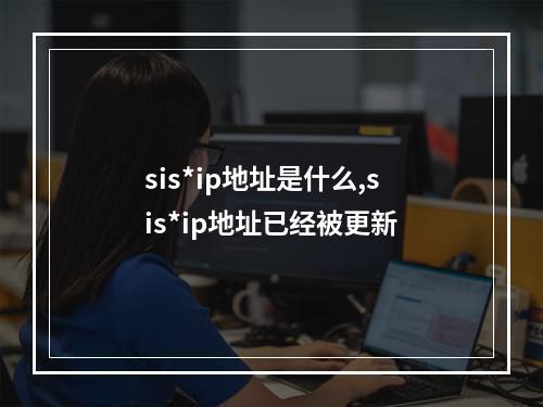sis*ip地址是什么,sis*ip地址已经被更新