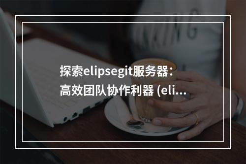探索elipsegit服务器:高效团队协作利器 (elipsegit服务器)