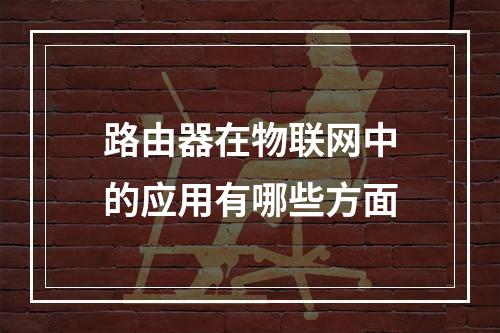 路由器在物联网中的应用有哪些方面
