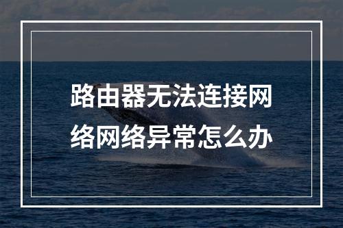 路由器无法连接网络网络异常怎么办